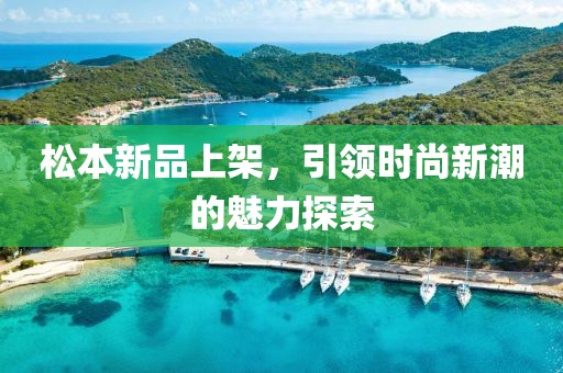 松本新品上架，引领时尚新潮的魅力探索