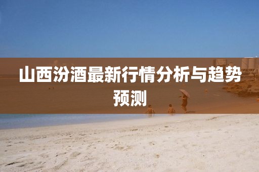 山西汾酒最新行情分析与趋势预测
