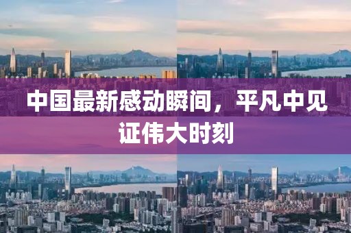 中国最新感动瞬间，平凡中见证伟大时刻