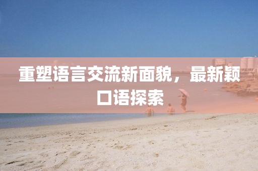 重塑语言交流新面貌，最新颖口语探索