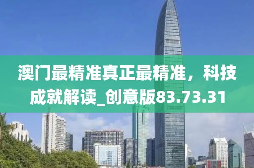 澳门最精准真正最精准，科技成就解读_创意版83.73.31