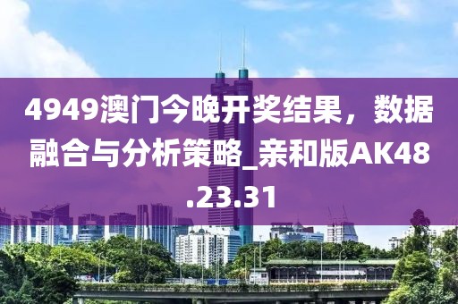 4949澳门今晚开奖结果，数据融合与分析策略_亲和版AK48.23.31