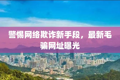 警惕网络欺诈新手段，最新毛骗网址曝光