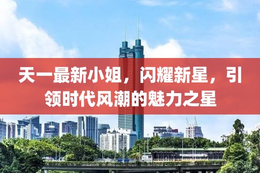 天一最新小姐，闪耀新星，引领时代风潮的魅力之星