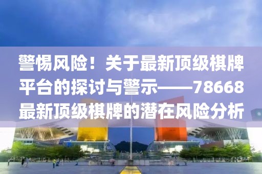 警惕风险！关于最新顶级棋牌平台的探讨与警示——78668最新顶级棋牌的潜在风险分析