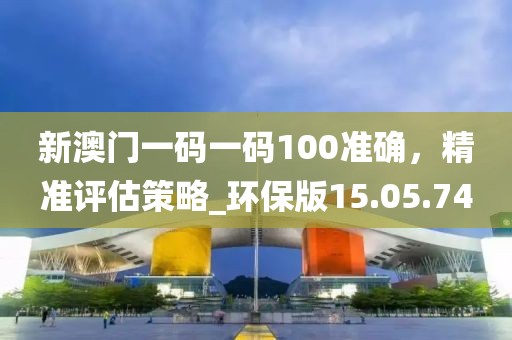 新澳门一码一码100准确，精准评估策略_环保版15.05.74