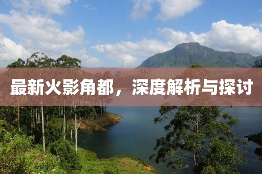 最新火影角都，深度解析与探讨