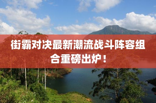 街霸对决最新潮流战斗阵容组合重磅出炉！
