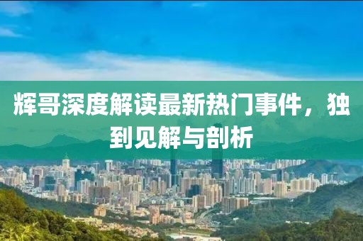 辉哥深度解读最新热门事件，独到见解与剖析