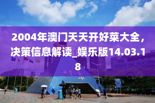 2004年澳门天天开好菜大全，决策信息解读_娱乐版14.03.18