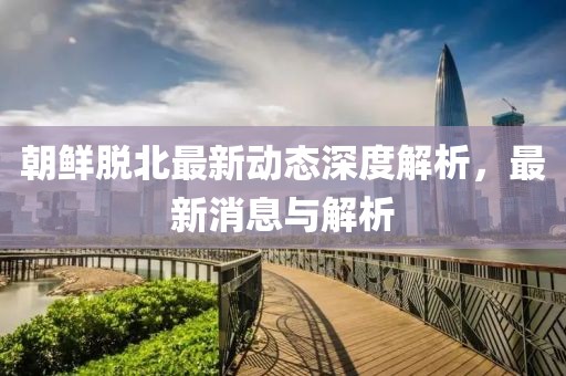 朝鲜脱北最新动态深度解析，最新消息与解析