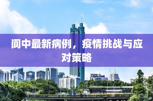 阆中最新病例，疫情挑战与应对策略