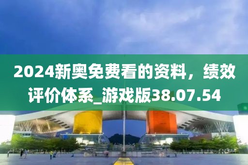2024新奥免费看的资料，绩效评价体系_游戏版38.07.54