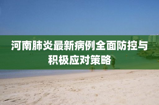 河南肺炎最新病例全面防控与积极应对策略