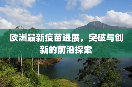 欧洲最新疫苗进展，突破与创新的前沿探索