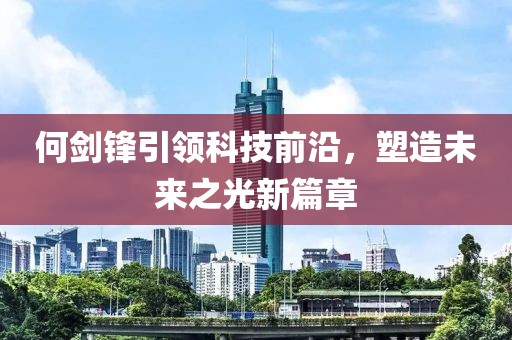 何剑锋引领科技前沿，塑造未来之光新篇章