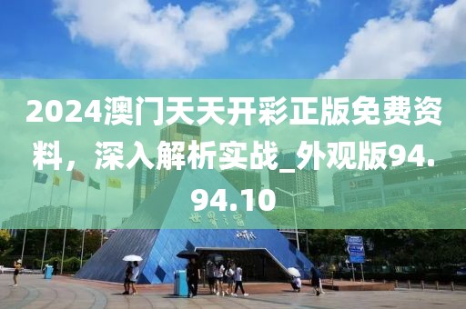 2024澳门天天开彩正版免费资料，深入解析实战_外观版94.94.10