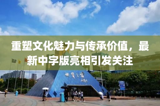重塑文化魅力与传承价值，最新中字版亮相引发关注