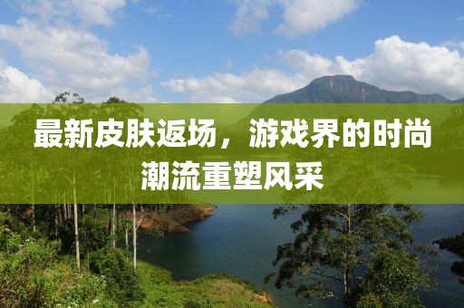 最新皮肤返场，游戏界的时尚潮流重塑风采