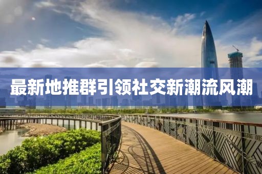 最新地推群引领社交新潮流风潮