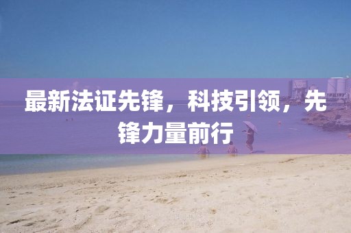最新法证先锋，科技引领，先锋力量前行