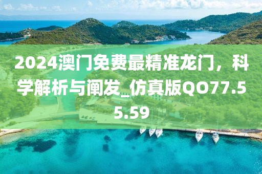 2024澳门免费最精准龙门，科学解析与阐发_仿真版QO77.55.59