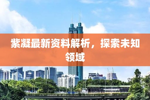 紫凝最新资料解析，探索未知领域