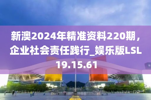 新澳2024年精准资料220期，企业社会责任践行_娱乐版LSL19.15.61