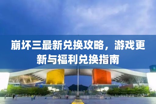 崩坏三最新兑换攻略，游戏更新与福利兑换指南
