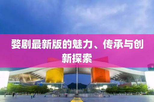 婺剧最新版的魅力、传承与创新探索