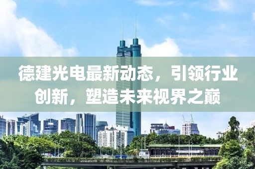 德建光电最新动态，引领行业创新，塑造未来视界之巅
