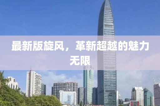 最新版旋风，革新超越的魅力无限