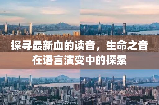 探寻最新血的读音，生命之音在语言演变中的探索