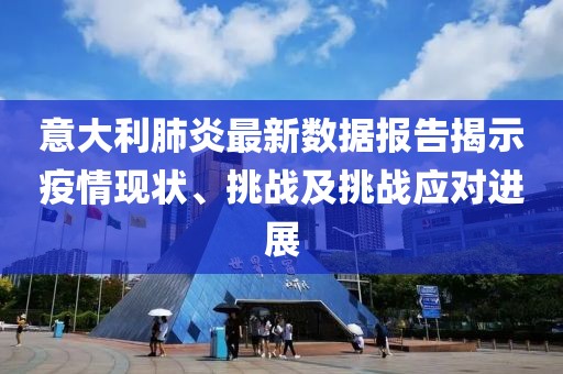 意大利肺炎最新数据报告揭示疫情现状、挑战及挑战应对进展