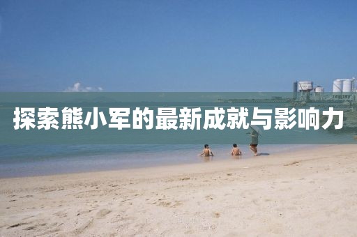 探索熊小军的最新成就与影响力