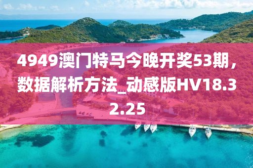 4949澳门特马今晚开奖53期，数据解析方法_动感版HV18.32.25