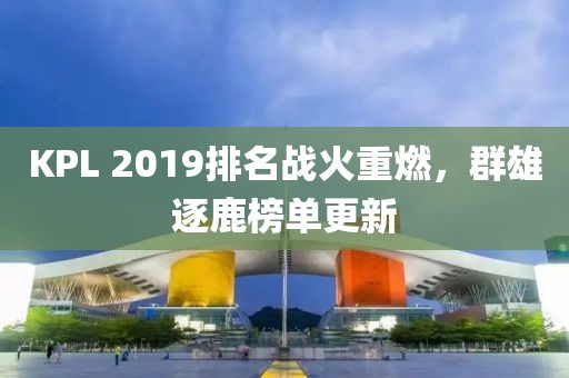 KPL 2019排名战火重燃，群雄逐鹿榜单更新