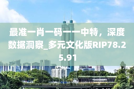 最准一肖一码一一中特，深度数据洞察_多元文化版RIP78.25.91