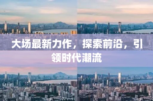 大场最新力作，探索前沿，引领时代潮流