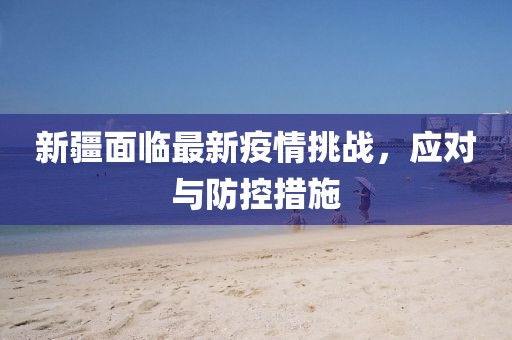 新疆面临最新疫情挑战，应对与防控措施