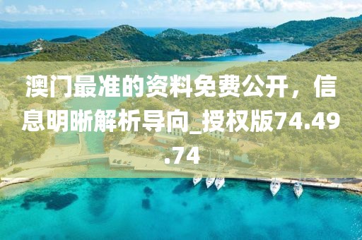 澳门最准的资料免费公开，信息明晰解析导向_授权版74.49.74