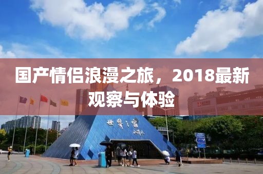 国产情侣浪漫之旅，2018最新观察与体验