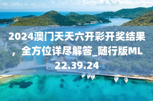 2024澳门天天六开彩开奖结果，全方位详尽解答_随行版ML22.39.24