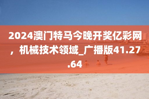 2024澳门特马今晚开奖亿彩网，机械技术领域_广播版41.27.64