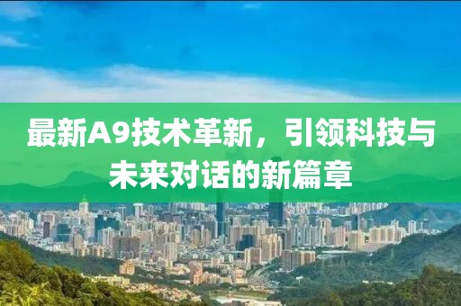最新A9技术革新，引领科技与未来对话的新篇章