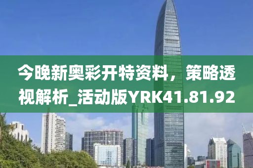 今晚新奥彩开特资料，策略透视解析_活动版YRK41.81.92