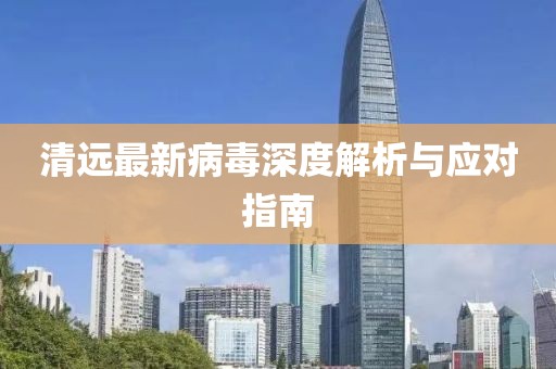 清远最新病毒深度解析与应对指南