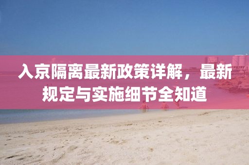入京隔离最新政策详解，最新规定与实施细节全知道