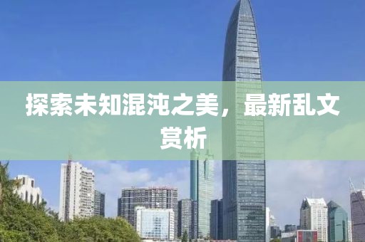 探索未知混沌之美，最新乱文赏析