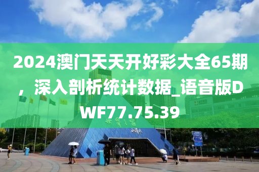 2024澳门天天开好彩大全65期，深入剖析统计数据_语音版DWF77.75.39